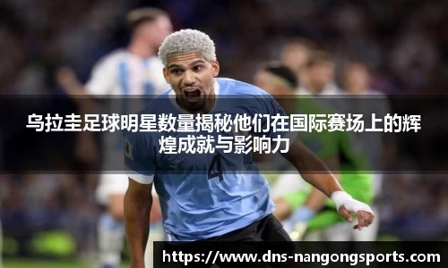 乌拉圭足球明星数量揭秘他们在国际赛场上的辉煌成就与影响力